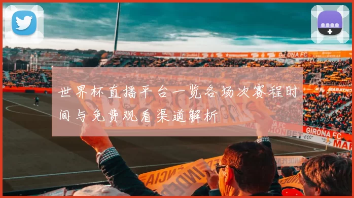 世界杯直播平台一览各场次赛程时间与免费观看渠道解析