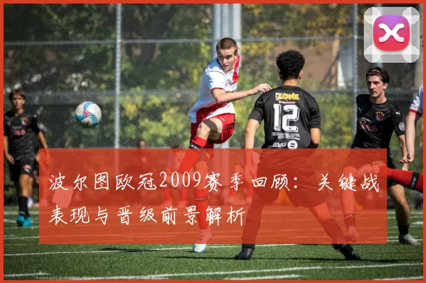 波尔图欧冠2009赛季回顾：关键战表现与晋级前景解析