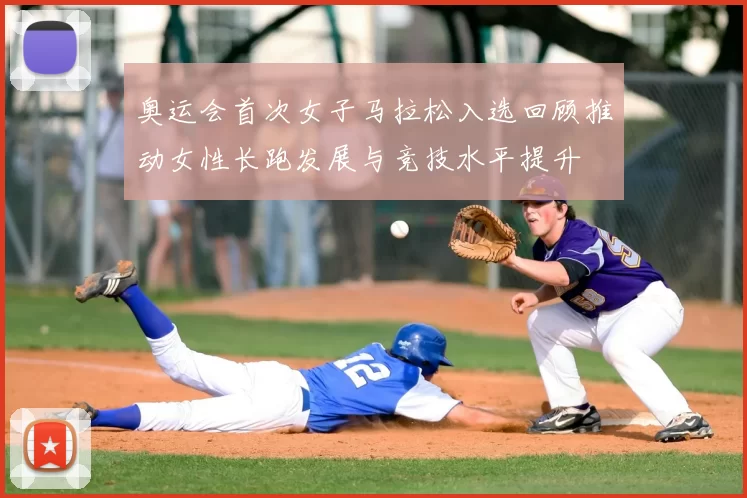 奥运会首次女子马拉松入选回顾推动女性长跑发展与竞技水平提升