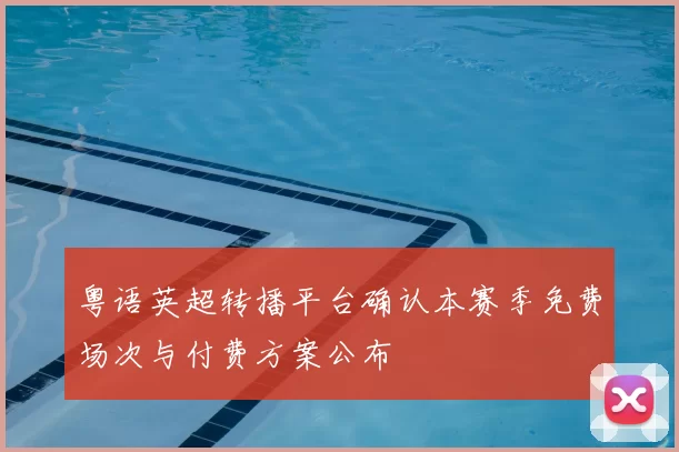 粤语英超转播平台确认本赛季免费场次与付费方案公布