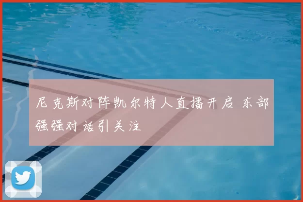 尼克斯对阵凯尔特人直播开启 东部强强对话引关注