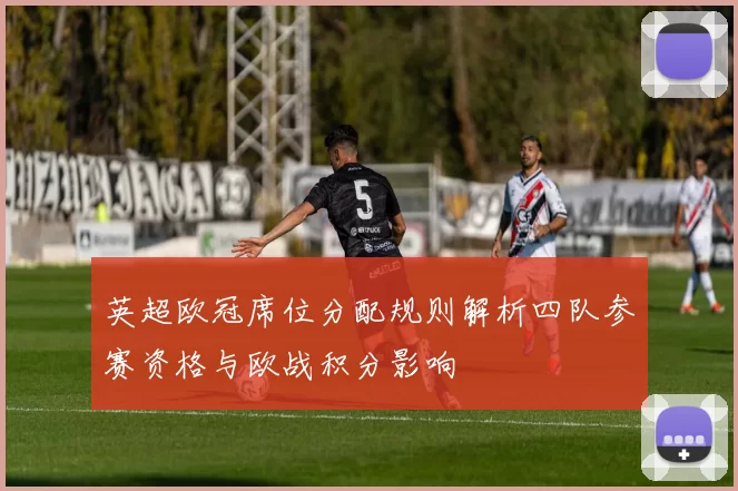 英超欧冠席位分配规则解析四队参赛资格与欧战积分影响