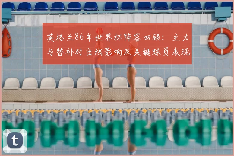 英格兰86年世界杯阵容回顾：主力与替补对出线影响及关键球员表现