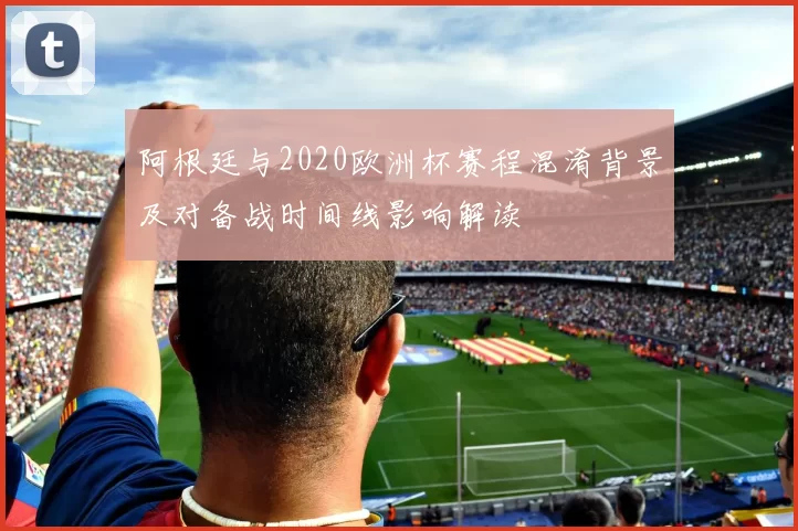 阿根廷与2020欧洲杯赛程混淆背景及对备战时间线影响解读