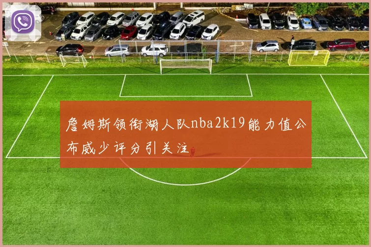 詹姆斯领衔湖人队nba2k19能力值公布威少评分引关注