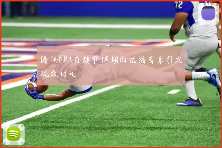 腾讯NBA直播暂停期间插播音乐引发观众讨论