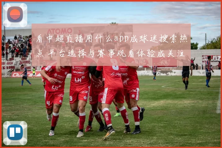 看中超直播用什么app成球迷搜索热点 平台选择与赛事观看体验成关注焦点