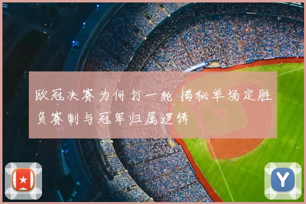 欧冠决赛为何打一轮 揭秘单场定胜负赛制与冠军归属逻辑
