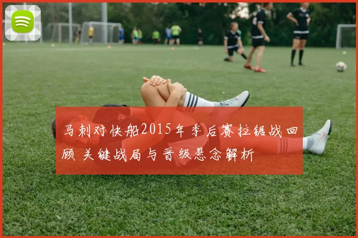 马刺对快船2015年季后赛拉锯战回顾 关键战局与晋级悬念解析