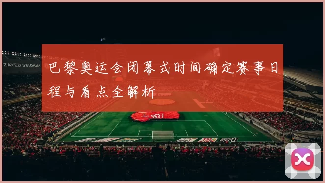 巴黎奥运会闭幕式时间确定赛事日程与看点全解析