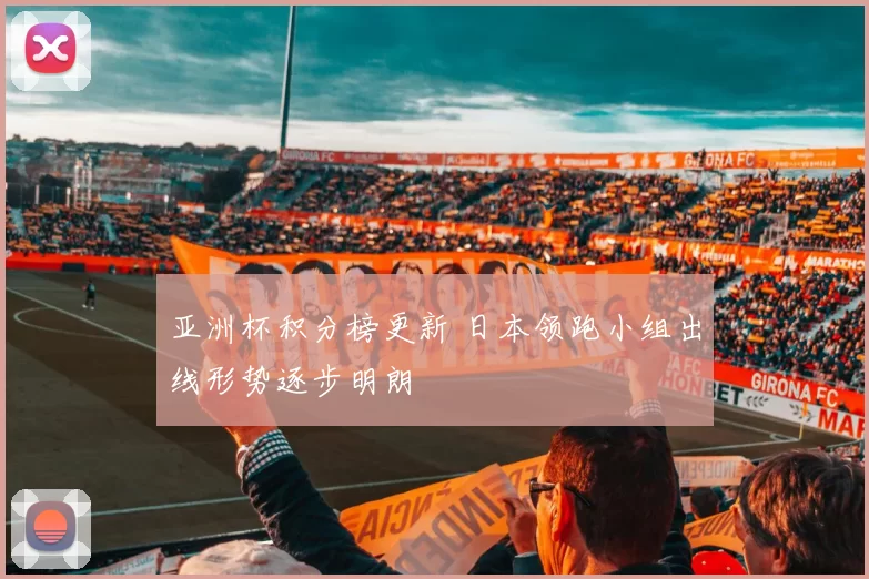 亚洲杯积分榜更新 日本领跑小组出线形势逐步明朗