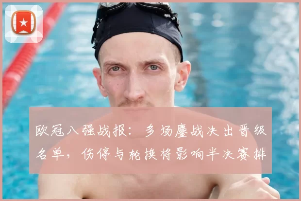 欧冠八强战报：多场鏖战决出晋级名单，伤停与轮换将影响半决赛排兵