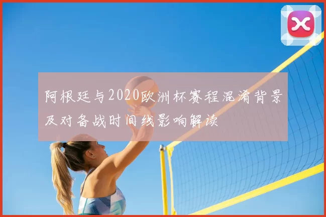 阿根廷与2020欧洲杯赛程混淆背景及对备战时间线影响解读