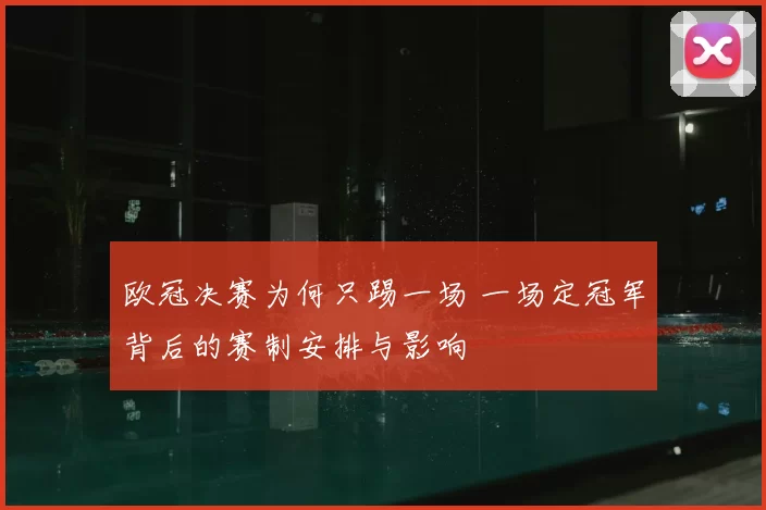 欧冠决赛为何只踢一场 一场定冠军背后的赛制安排与影响