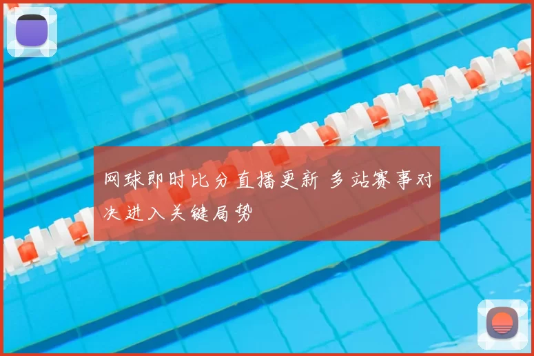 网球即时比分直播更新 多站赛事对决进入关键局势