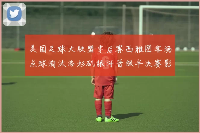 美国足球大联盟季后赛西雅图客场点球淘汰洛杉矶银河晋级半决赛影响