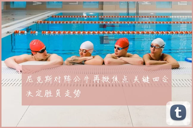 尼克斯对阵公牛再掀焦点 关键回合决定胜负走势