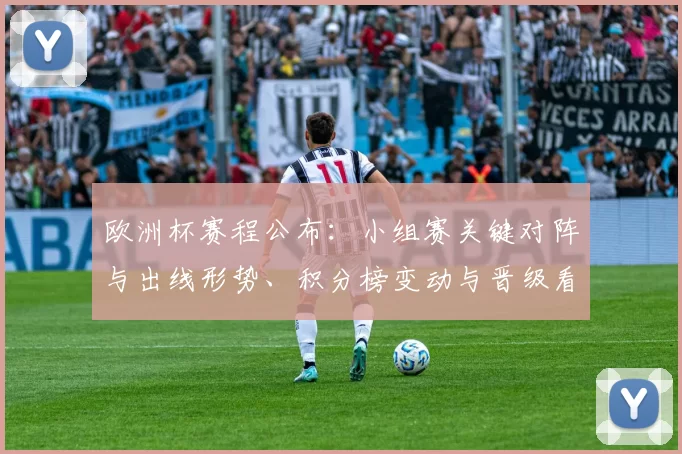 欧洲杯赛程公布：小组赛关键对阵与出线形势、积分榜变动与晋级看点
