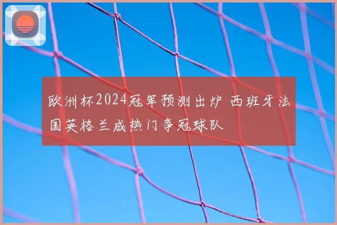 欧洲杯2024冠军预测出炉 西班牙法国英格兰成热门争冠球队