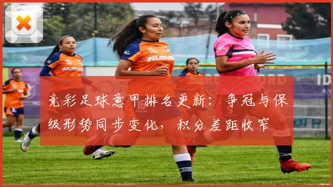 竞彩足球意甲排名更新：争冠与保级形势同步变化，积分差距收窄