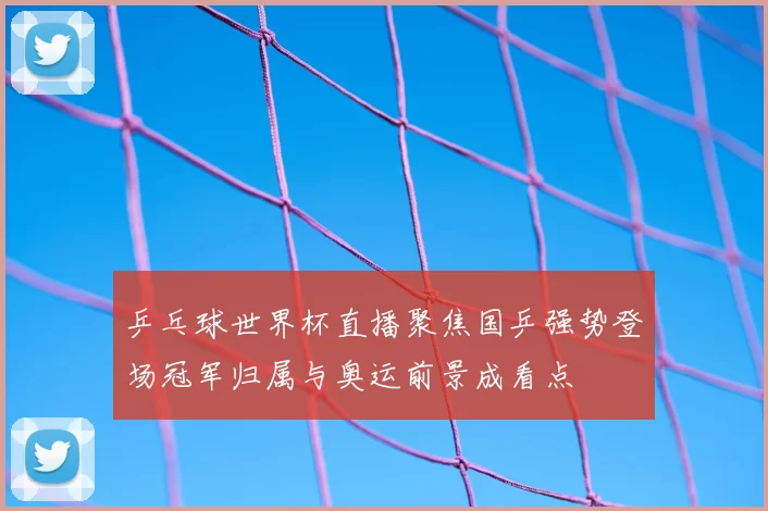 乒乓球世界杯直播聚焦国乒强势登场冠军归属与奥运前景成看点