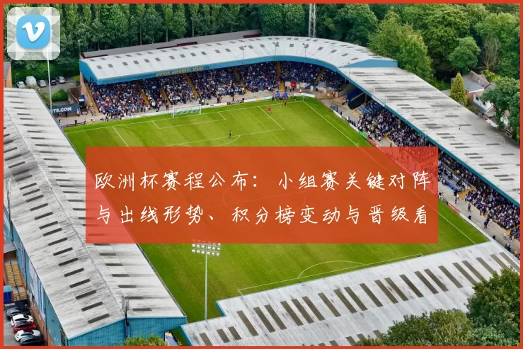 欧洲杯赛程公布：小组赛关键对阵与出线形势、积分榜变动与晋级看点