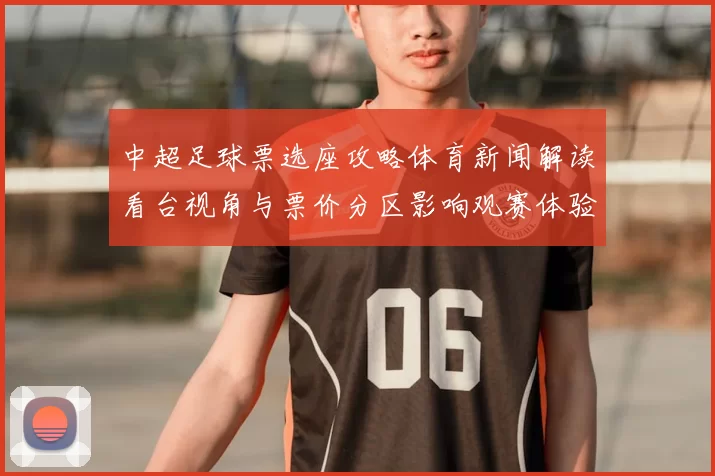 中超足球票选座攻略体育新闻解读看台视角与票价分区影响观赛体验