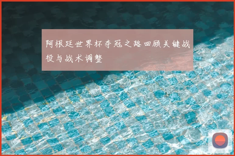 阿根廷世界杯夺冠之路回顾关键战役与战术调整