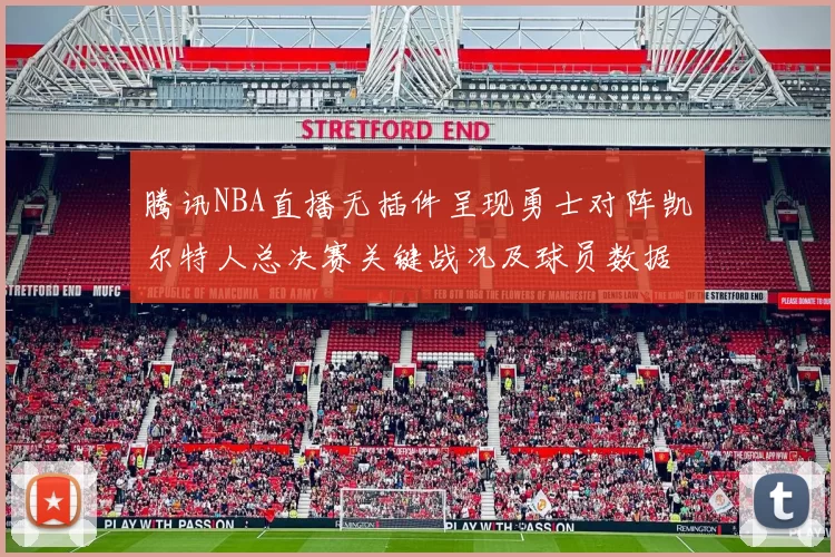 腾讯NBA直播无插件呈现勇士对阵凯尔特人总决赛关键战况及球员数据统计