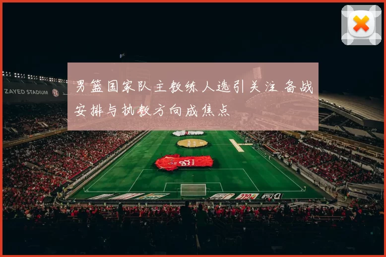 男篮国家队主教练人选引关注 备战安排与执教方向成焦点