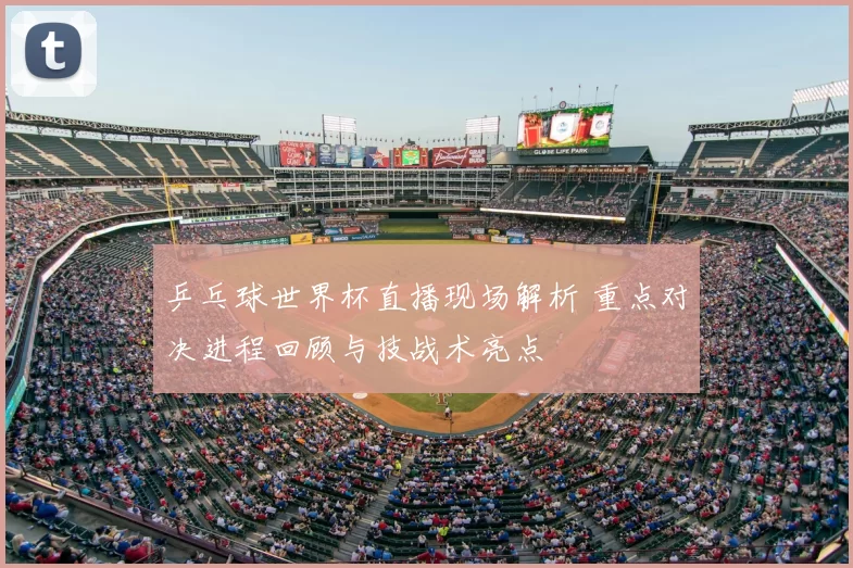 乒乓球世界杯直播现场解析 重点对决进程回顾与技战术亮点