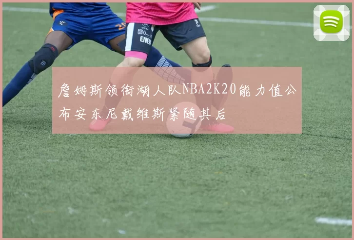 詹姆斯领衔湖人队NBA2K20能力值公布安东尼戴维斯紧随其后