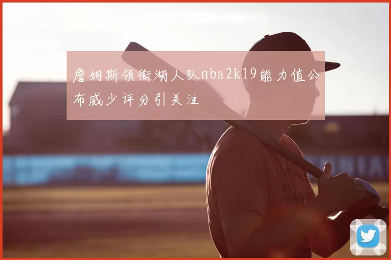 詹姆斯领衔湖人队nba2k19能力值公布威少评分引关注