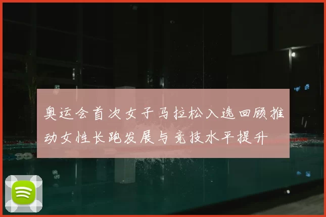 奥运会首次女子马拉松入选回顾推动女性长跑发展与竞技水平提升