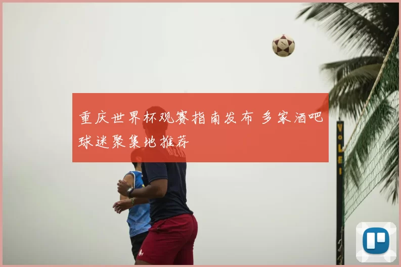 重庆世界杯观赛指南发布 多家酒吧球迷聚集地推荐