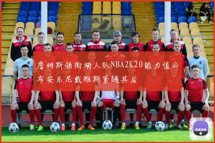 詹姆斯领衔湖人队NBA2K20能力值公布安东尼戴维斯紧随其后