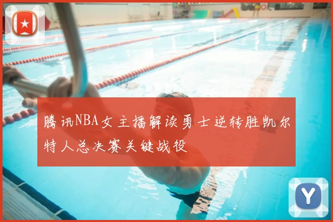 腾讯NBA女主播解读勇士逆转胜凯尔特人总决赛关键战役
