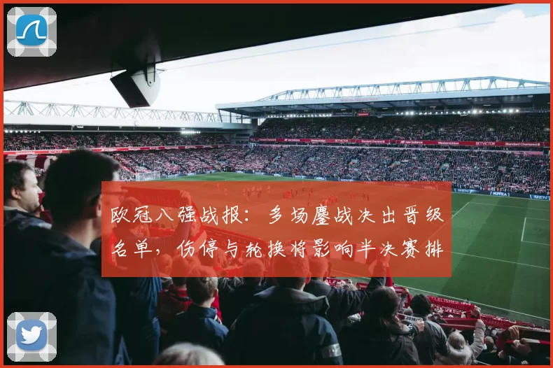欧冠八强战报：多场鏖战决出晋级名单，伤停与轮换将影响半决赛排兵
