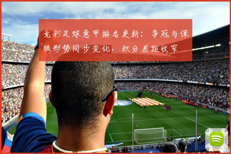 竞彩足球意甲排名更新：争冠与保级形势同步变化，积分差距收窄