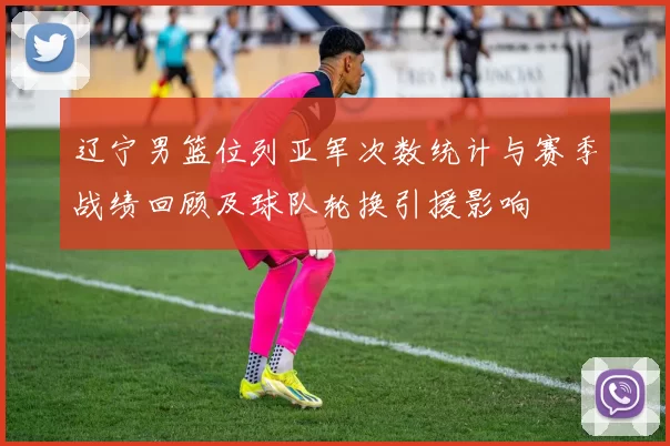 辽宁男篮位列亚军次数统计与赛季战绩回顾及球队轮换引援影响