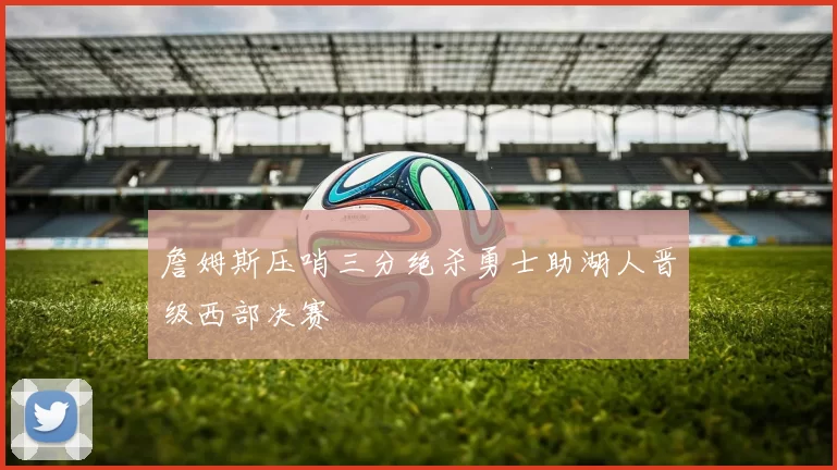 詹姆斯压哨三分绝杀勇士助湖人晋级西部决赛