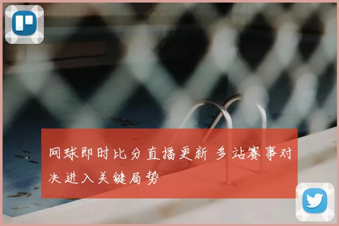 网球即时比分直播更新 多站赛事对决进入关键局势