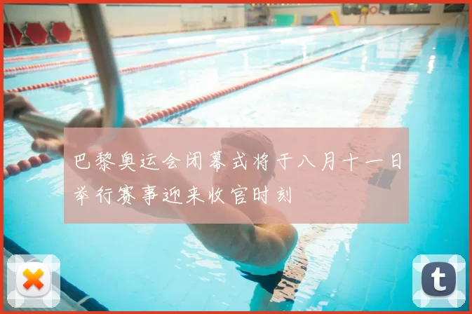 巴黎奥运会闭幕式将于八月十一日举行赛事迎来收官时刻