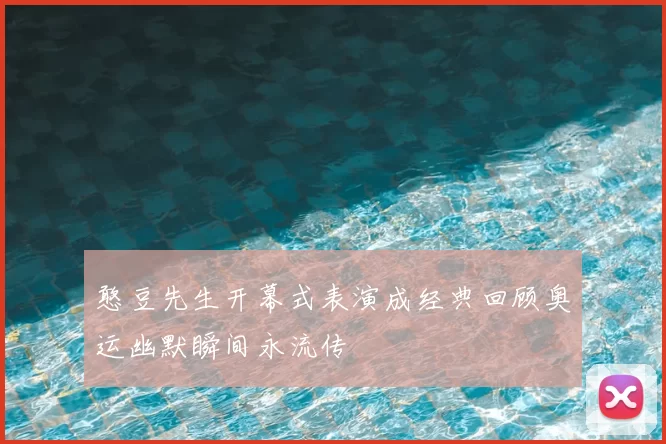 憨豆先生开幕式表演成经典回顾奥运幽默瞬间永流传