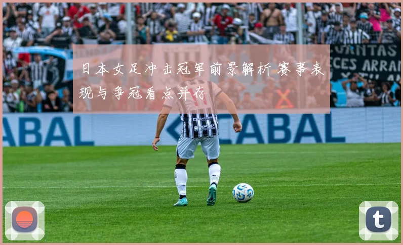日本女足冲击冠军前景解析 赛事表现与争冠看点并存