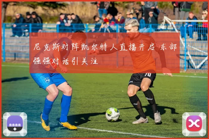 尼克斯对阵凯尔特人直播开启 东部强强对话引关注