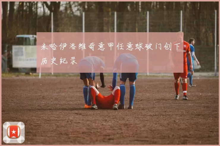 米哈伊洛维奇意甲任意球破门创下历史纪录