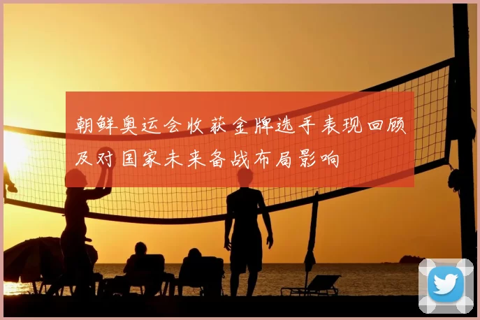 朝鲜奥运会收获金牌选手表现回顾及对国家未来备战布局影响