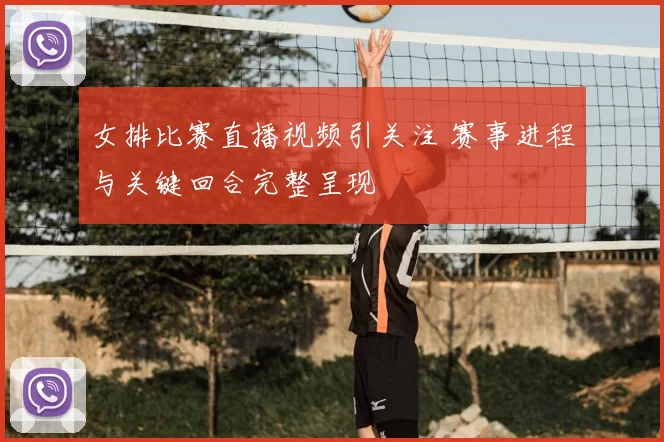 女排比赛直播视频引关注 赛事进程与关键回合完整呈现
