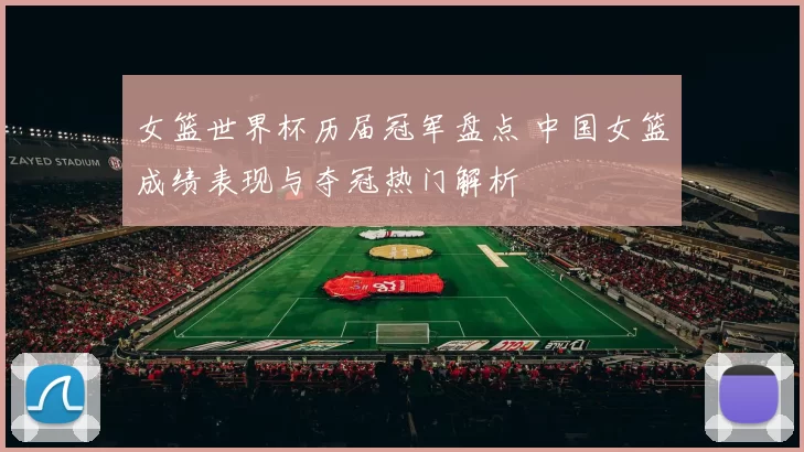 女篮世界杯历届冠军盘点 中国女篮成绩表现与夺冠热门解析